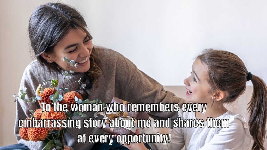 To the woman who remembers every embarrassing story about me and shares them at every opportunity!
